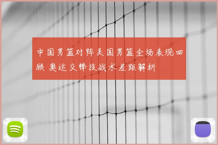 中国男篮对阵美国男篮全场表现回顾 奥运交锋技战术差距解析