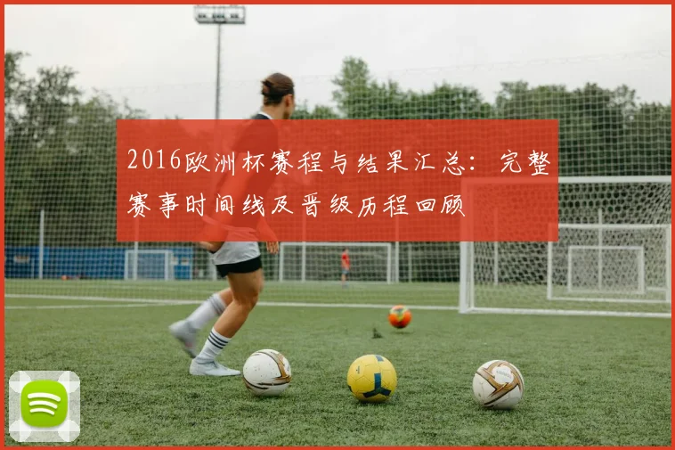 2016欧洲杯赛程与结果汇总：完整赛事时间线及晋级历程回顾