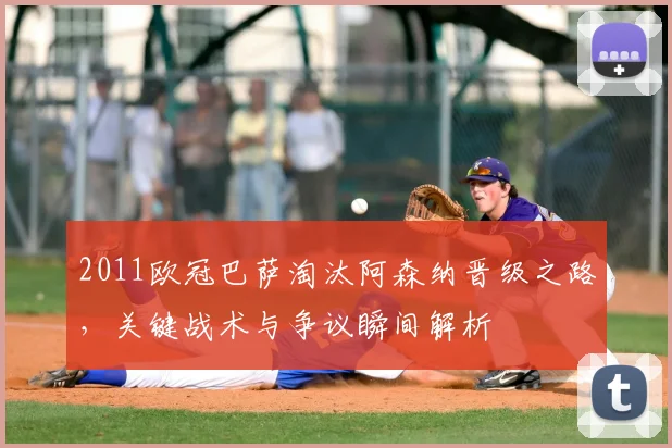 2011欧冠巴萨淘汰阿森纳晋级之路，关键战术与争议瞬间解析