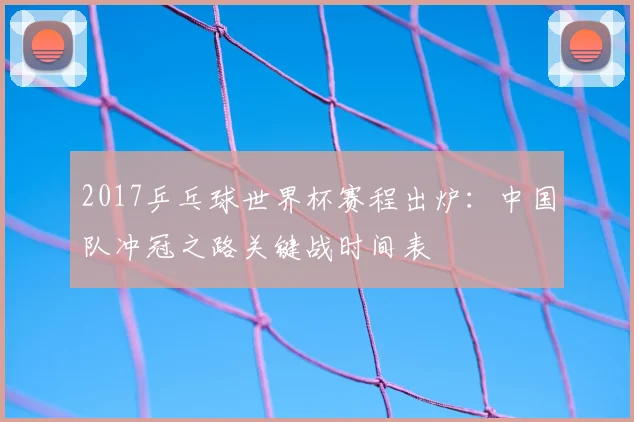 2017乒乓球世界杯赛程出炉：中国队冲冠之路关键战时间表