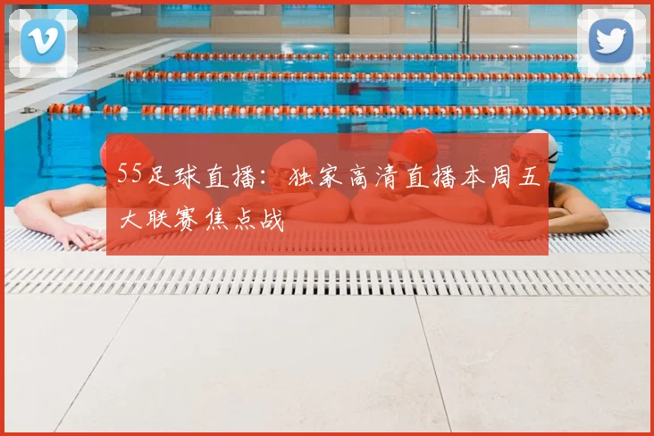 55足球直播：独家高清直播本周五大联赛焦点战