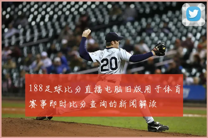 188足球比分直播电脑旧版用于体育赛事即时比分查询的新闻解读