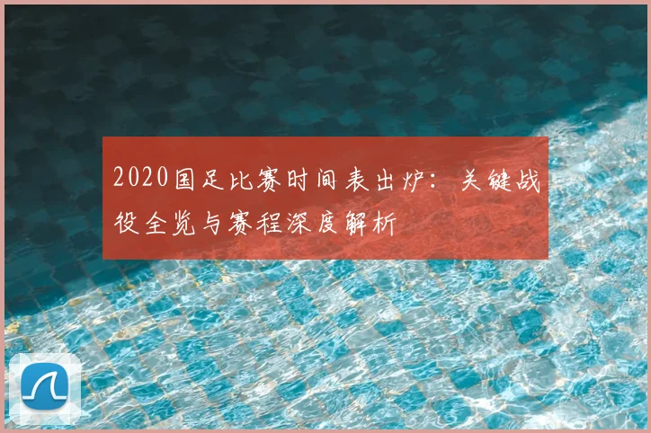 2020国足比赛时间表出炉：关键战役全览与赛程深度解析