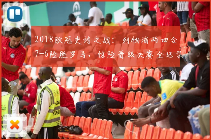 2018欧冠史诗之战：利物浦两回合7-6险胜罗马，惊险晋级决赛全记录