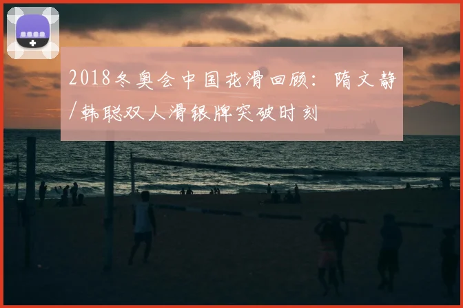 2018冬奥会中国花滑回顾：隋文静/韩聪双人滑银牌突破时刻