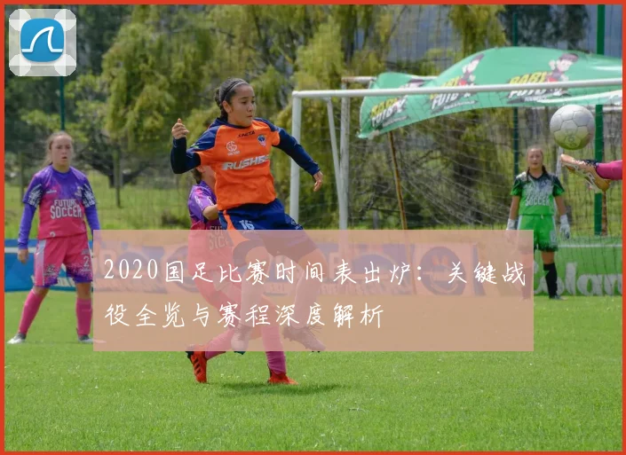 2020国足比赛时间表出炉：关键战役全览与赛程深度解析
