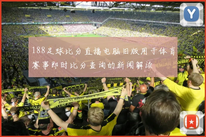188足球比分直播电脑旧版用于体育赛事即时比分查询的新闻解读