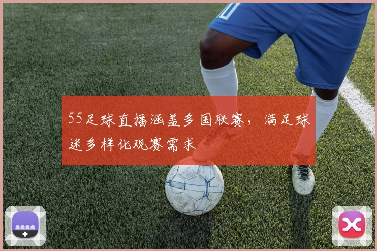 55足球直播涵盖多国联赛，满足球迷多样化观赛需求