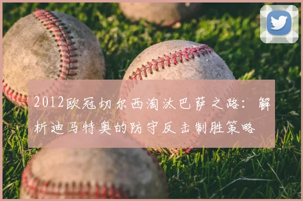 2012欧冠切尔西淘汰巴萨之路：解析迪马特奥的防守反击制胜策略