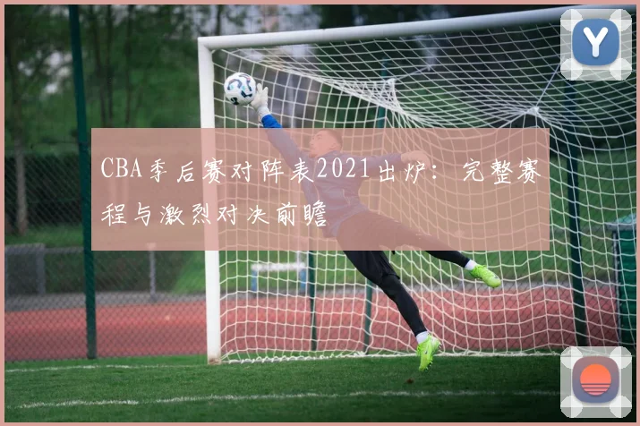 CBA季后赛对阵表2021出炉：完整赛程与激烈对决前瞻