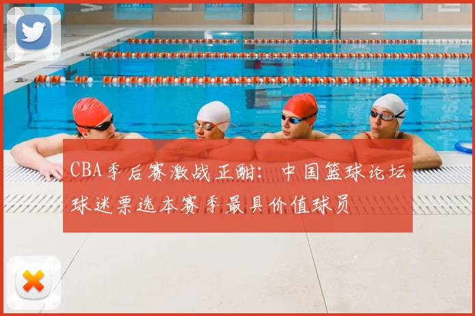 CBA季后赛激战正酣：中国篮球论坛球迷票选本赛季最具价值球员