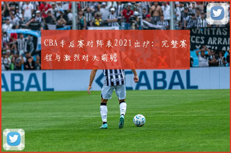 CBA季后赛对阵表2021出炉：完整赛程与激烈对决前瞻