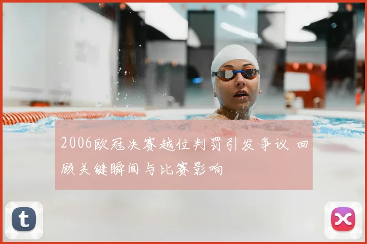 2006欧冠决赛越位判罚引发争议 回顾关键瞬间与比赛影响