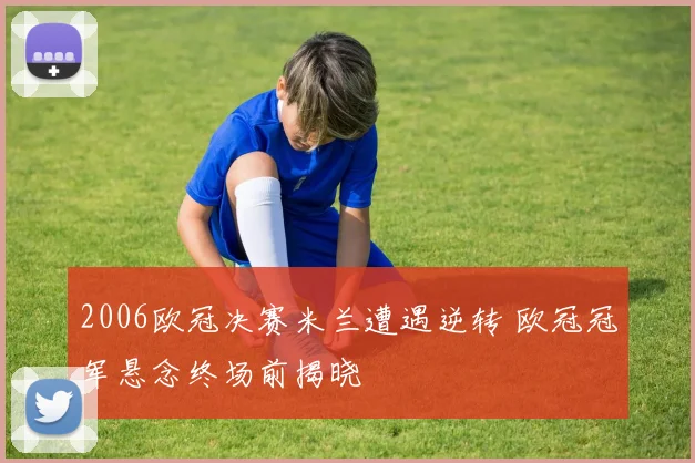 2006欧冠决赛米兰遭遇逆转 欧冠冠军悬念终场前揭晓