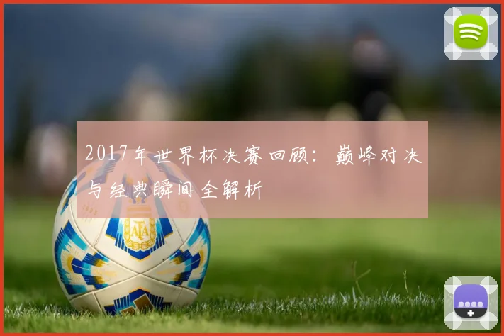 2017年世界杯决赛回顾：巅峰对决与经典瞬间全解析